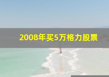 2008年买5万格力股票