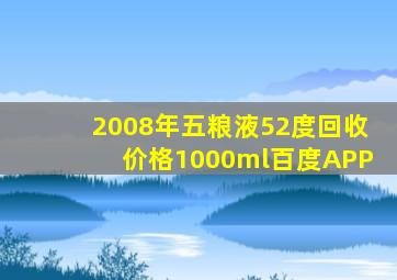 2008年五粮液52度回收价格1000ml百度APP