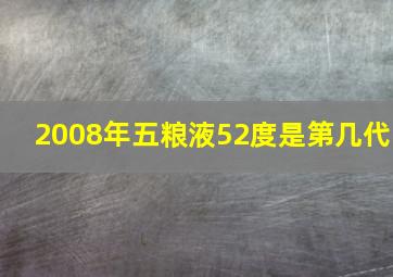 2008年五粮液52度是第几代