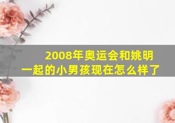 2008年奥运会和姚明一起的小男孩现在怎么样了