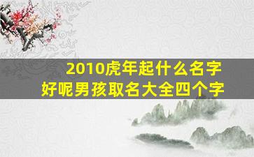 2010虎年起什么名字好呢男孩取名大全四个字