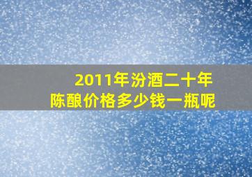 2011年汾酒二十年陈酿价格多少钱一瓶呢