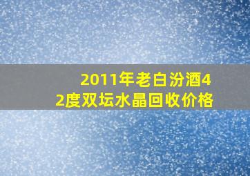 2011年老白汾酒42度双坛水晶回收价格