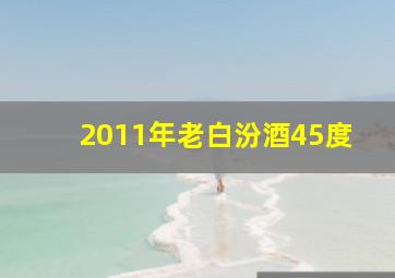 2011年老白汾酒45度