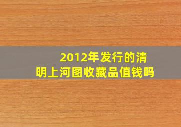 2012年发行的清明上河图收藏品值钱吗