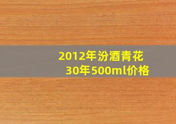 2012年汾酒青花30年500ml价格