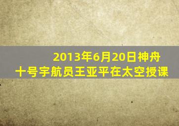 2013年6月20日神舟十号宇航员王亚平在太空授课