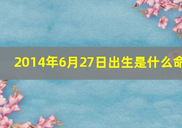 2014年6月27日出生是什么命