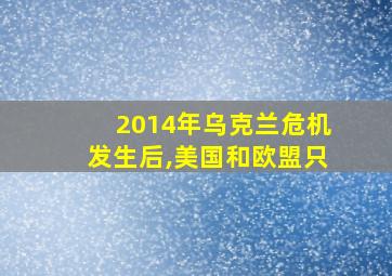 2014年乌克兰危机发生后,美国和欧盟只