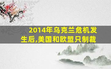 2014年乌克兰危机发生后,美国和欧盟只制裁