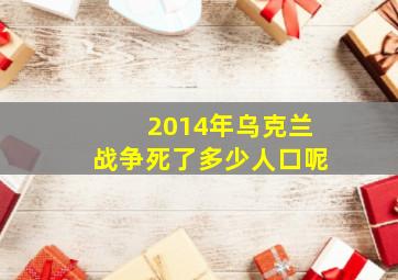 2014年乌克兰战争死了多少人口呢