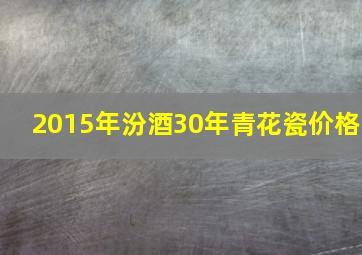 2015年汾酒30年青花瓷价格