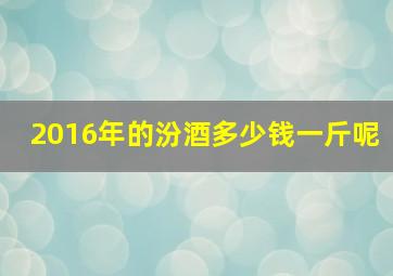 2016年的汾酒多少钱一斤呢