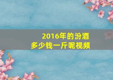 2016年的汾酒多少钱一斤呢视频