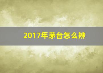 2017年茅台怎么辨