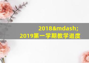 2018—2019第一学期教学进度