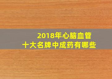 2018年心脑血管十大名牌中成药有哪些