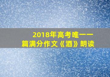 2018年高考唯一一篇满分作文《酒》朗读