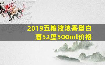 2019五粮液浓香型白酒52度500ml价格