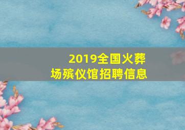 2019全国火葬场殡仪馆招聘信息