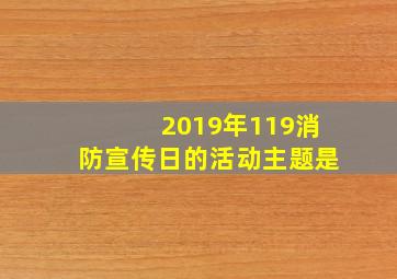 2019年119消防宣传日的活动主题是