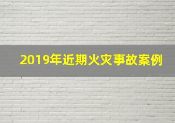 2019年近期火灾事故案例