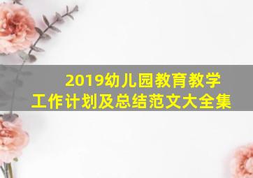 2019幼儿园教育教学工作计划及总结范文大全集