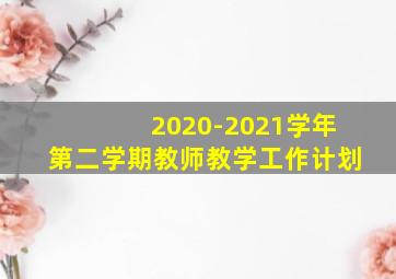 2020-2021学年第二学期教师教学工作计划