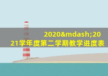 2020—2021学年度第二学期教学进度表