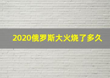 2020俄罗斯大火烧了多久