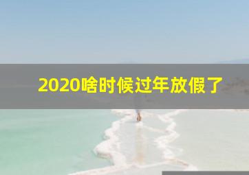 2020啥时候过年放假了