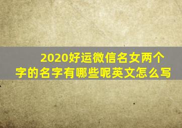 2020好运微信名女两个字的名字有哪些呢英文怎么写