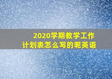 2020学期教学工作计划表怎么写的呢英语