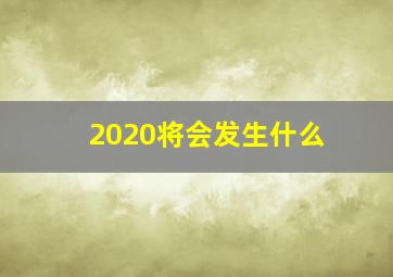 2020将会发生什么