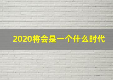 2020将会是一个什么时代