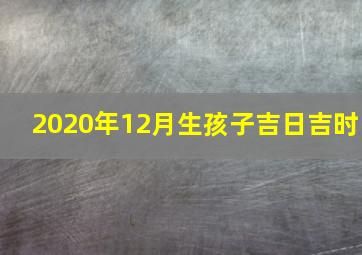 2020年12月生孩子吉日吉时