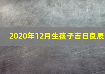 2020年12月生孩子吉日良辰