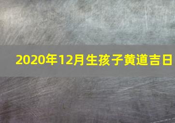 2020年12月生孩子黄道吉日