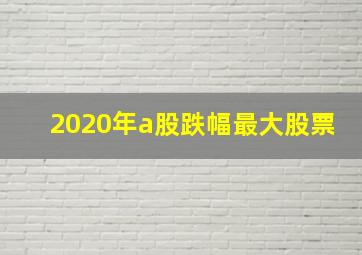 2020年a股跌幅最大股票