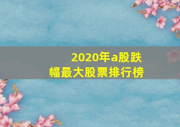 2020年a股跌幅最大股票排行榜