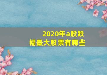 2020年a股跌幅最大股票有哪些