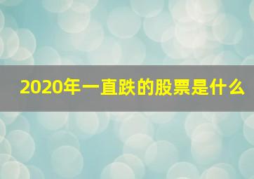 2020年一直跌的股票是什么