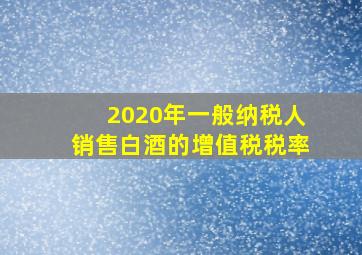 2020年一般纳税人销售白酒的增值税税率