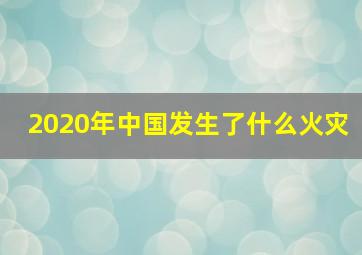 2020年中国发生了什么火灾