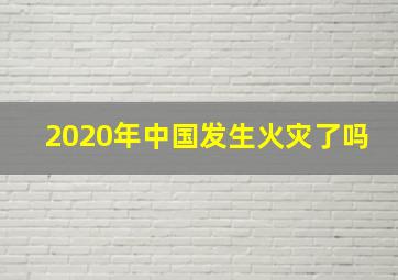 2020年中国发生火灾了吗