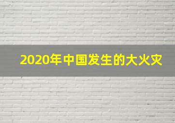 2020年中国发生的大火灾