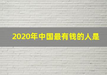 2020年中国最有钱的人是