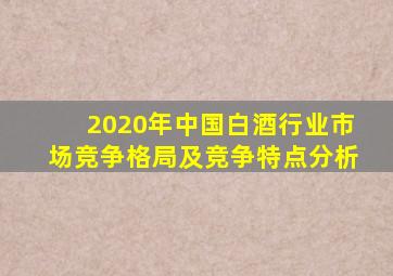 2020年中国白酒行业市场竞争格局及竞争特点分析