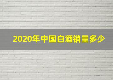 2020年中国白酒销量多少