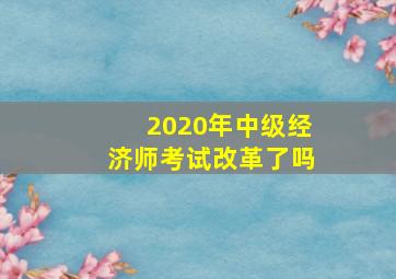 2020年中级经济师考试改革了吗